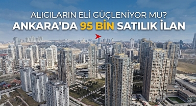 Alıcıların eli güçleniyor. Ankara'da satılık konut arzı 95 bini aştı