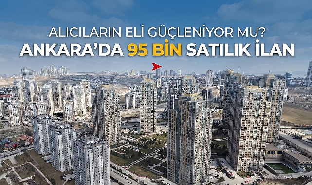 Alıcıların eli güçleniyor. Ankara'da satılık konut arzı 95 bini aştı