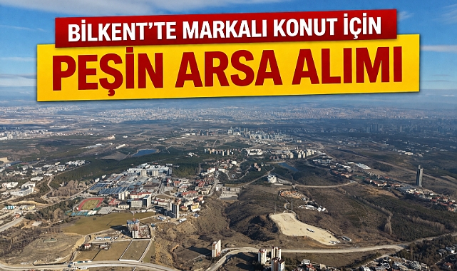 Ankara Bilkent’te markalı konut projesi için arsa aranıyor