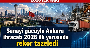 Ankara’nın ihracatı 2026 ilk yarısında rekor kırdı