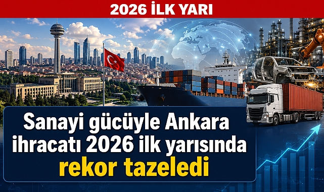 Ankara’nın ihracatı 2026 ilk yarısında rekor kırdı